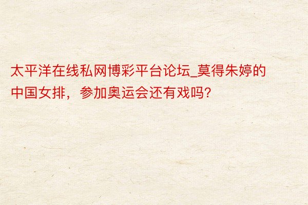 太平洋在线私网博彩平台论坛_莫得朱婷的中国女排，参加奥运会还有戏吗？