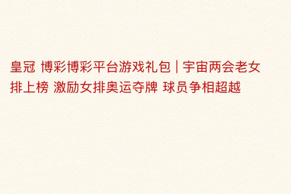 皇冠 博彩博彩平台游戏礼包 | 宇宙两会老女排上榜 激励女排奥运夺牌 球员争相超越