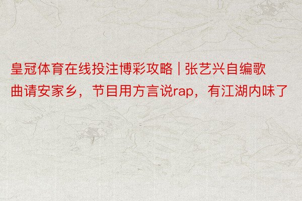 皇冠体育在线投注博彩攻略 | 张艺兴自编歌曲请安家乡，节目用方言说rap，有江湖内味了