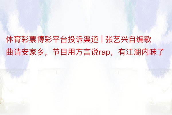 体育彩票博彩平台投诉渠道 | 张艺兴自编歌曲请安家乡，节目用方言说rap，有江湖内味了