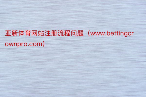 亚新体育网站注册流程问题（www.bettingcrownpro.com）