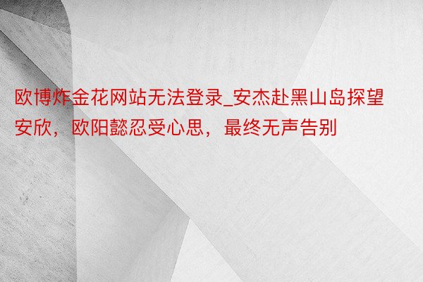 欧博炸金花网站无法登录_安杰赴黑山岛探望安欣，欧阳懿忍受心思，最终无声告别