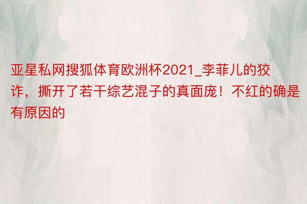 亚星私网搜狐体育欧洲杯2021_李菲儿的狡诈，撕开了若干综艺混子的真面庞！不红的确是有原因的