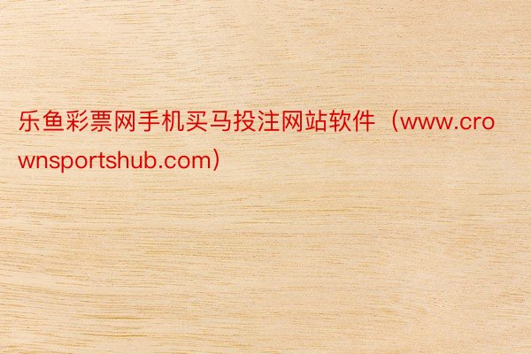 乐鱼彩票网手机买马投注网站软件（www.crownsportshub.com）
