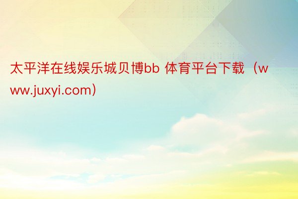 太平洋在线娱乐城贝博bb 体育平台下载（www.juxyi.com）