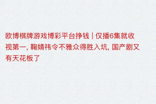 欧博棋牌游戏博彩平台挣钱 | 仅播6集就收视第一, 鞠婧祎令不雅众得胜入坑, 国产剧又有天花板了