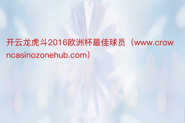 开云龙虎斗2016欧洲杯最佳球员(www.crowncasinozonehub.com)