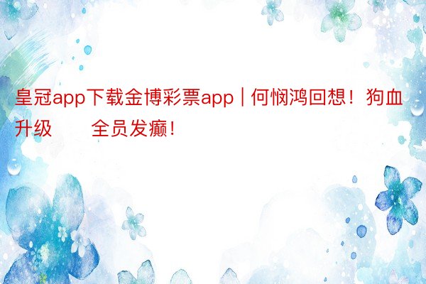 皇冠app下载金博彩票app | 何悯鸿回想!狗血升级‼️全员发癫!