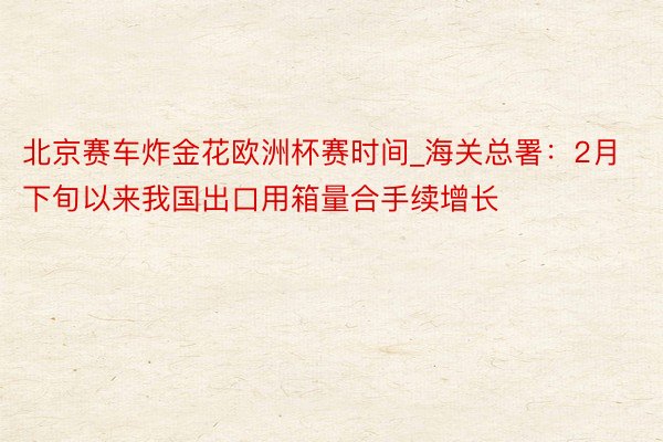 北京赛车炸金花欧洲杯赛时间_海关总署：2月下旬以来我国出口用箱量合手续增长