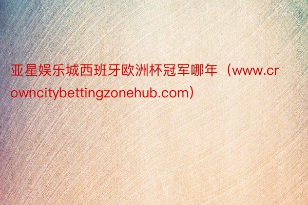 亚星娱乐城西班牙欧洲杯冠军哪年（www.crowncitybettingzonehub.com）