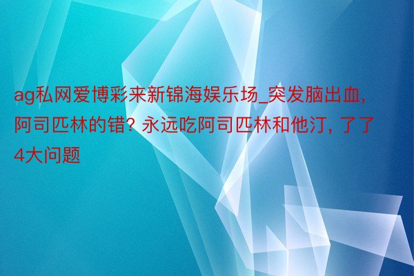 ag私网爱博彩来新锦海娱乐场_突发脑出血， 阿司匹林的错? 永远吃阿司匹林和他汀， 了了4大问题