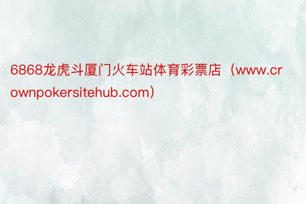 6868龙虎斗厦门火车站体育彩票店（www.crownpokersitehub.com）