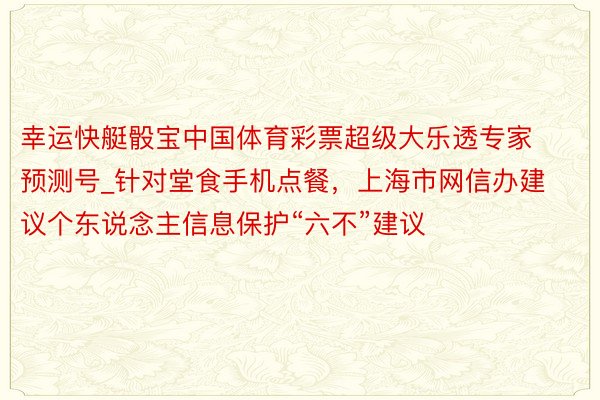 幸运快艇骰宝中国体育彩票超级大乐透专家预测号_针对堂食手机点餐，上海市网信办建议个东说念主信息保护“六不”建议