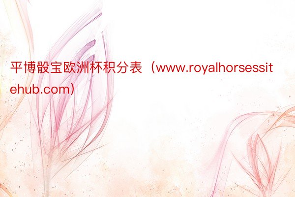 平博骰宝欧洲杯积分表（www.royalhorsessitehub.com）
