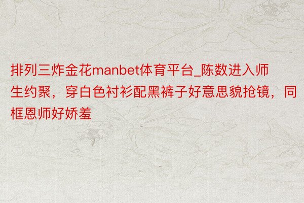 排列三炸金花manbet体育平台_陈数进入师生约聚，穿白色衬衫配黑裤子好意思貌抢镜，同框恩师好娇羞