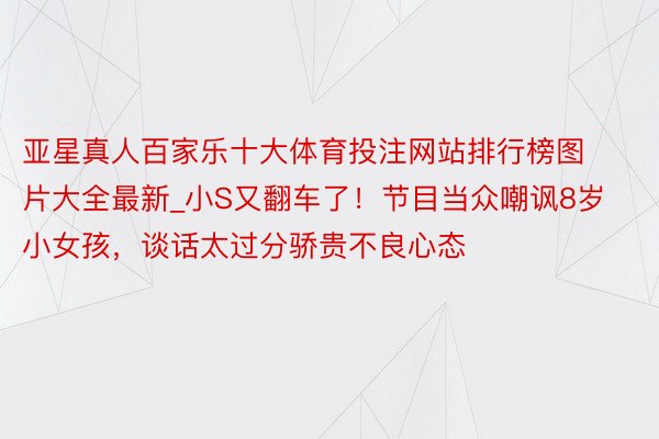 亚星真人百家乐十大体育投注网站排行榜图片大全最新_小S又翻车了!节目当众嘲讽8岁小女孩,谈话太过分骄贵不良心态