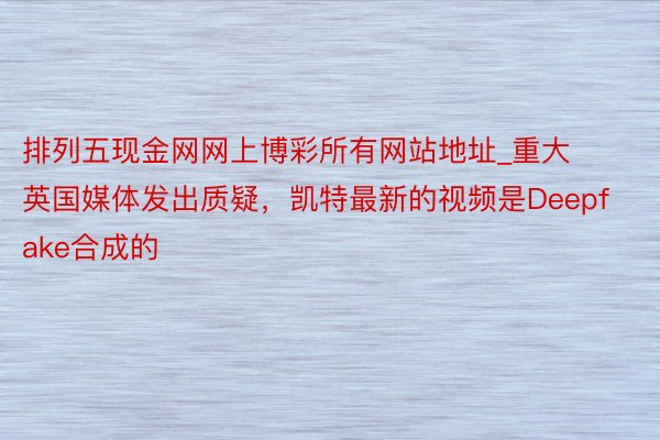 排列五现金网网上博彩所有网站地址_重大英国媒体发出质疑，凯特最新的视频是Deepfake合成的