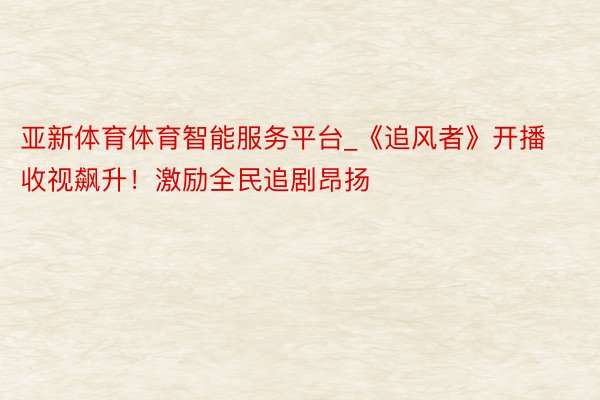 亚新体育体育智能服务平台_《追风者》开播收视飙升！激励全民追剧昂扬