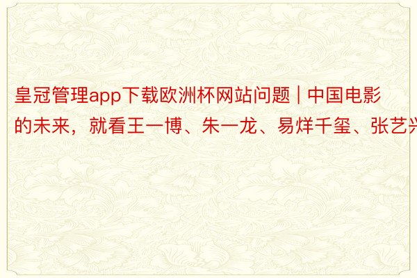 皇冠管理app下载欧洲杯网站问题 | 中国电影的未来，就看王一博、朱一龙、易烊千玺、张艺兴了