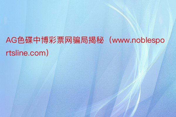 AG色碟中博彩票网骗局揭秘（www.noblesportsline.com）