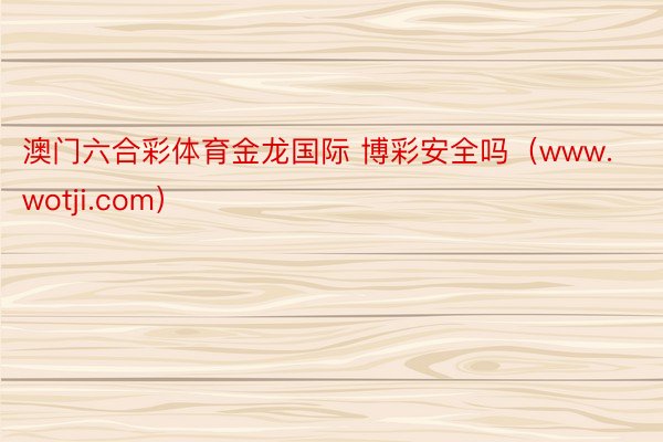 澳门六合彩体育金龙国际 博彩安全吗（www.wotji.com）