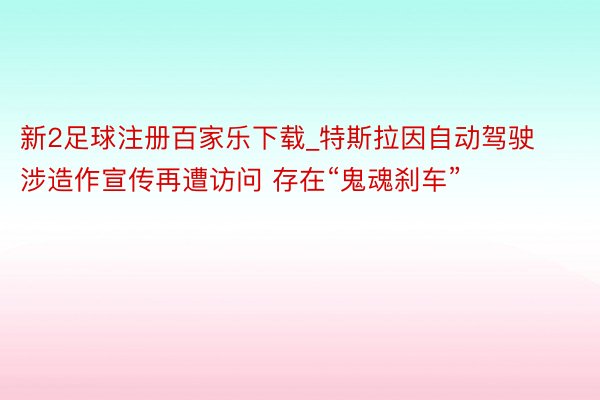 新2足球注册百家乐下载_特斯拉因自动驾驶涉造作宣传再遭访问 存在“鬼魂刹车”