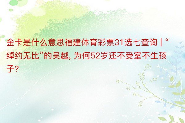 金卡是什么意思福建体育彩票31选七查询 | “绰约无比”的吴越, 为何52岁还不受室不生孩子?