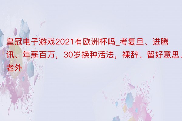 皇冠电子游戏2021有欧洲杯吗_考复旦、进腾讯、年薪百万,30岁换种活法,裸辞、留好意思、嫁老外