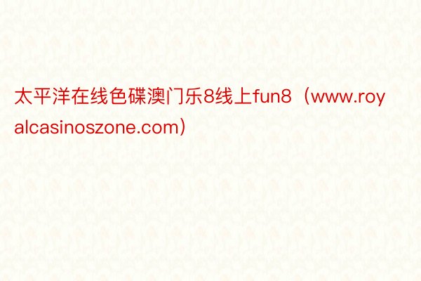 太平洋在线色碟澳门乐8线上fun8(www.royalcasinoszone.com)