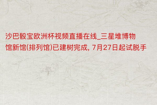 沙巴骰宝欧洲杯视频直播在线_三星堆博物馆新馆(排列馆)已建树完成, 7月27日起试脱手