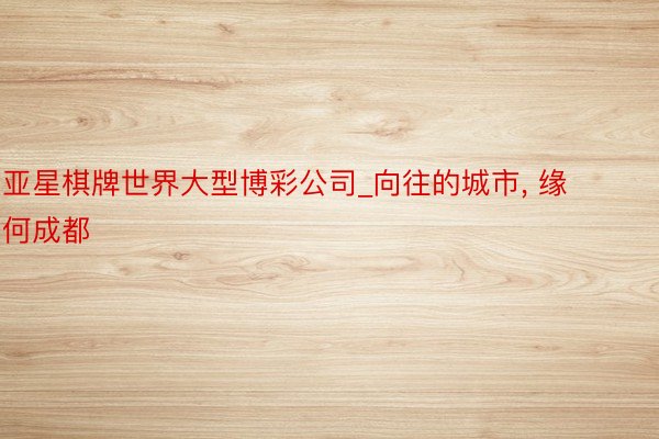 亚星棋牌世界大型博彩公司_向往的城市, 缘何成都