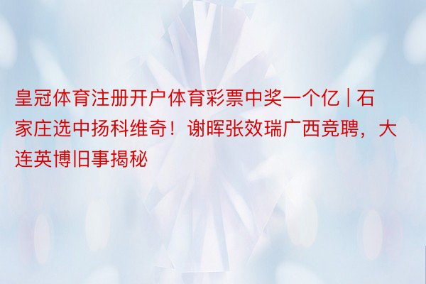 皇冠体育注册开户体育彩票中奖一个亿 | 石家庄选中扬科维奇！谢晖张效瑞广西竞聘，大连英博旧事揭秘