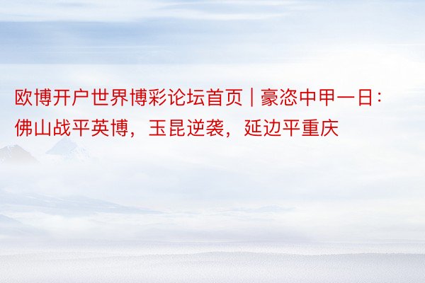欧博开户世界博彩论坛首页 | 豪恣中甲一日：佛山战平英博，玉昆逆袭，延边平重庆