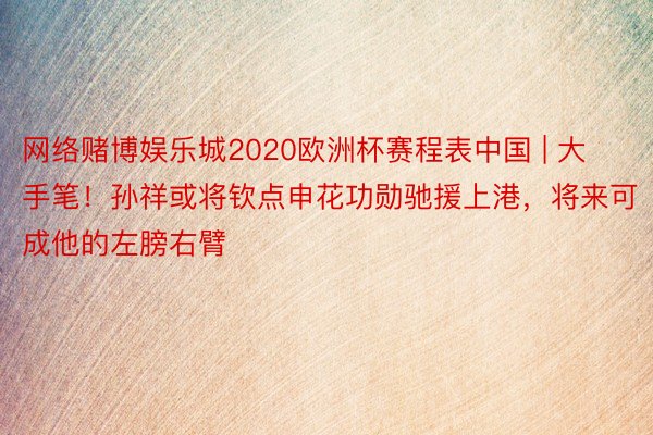网络赌博娱乐城2020欧洲杯赛程表中国 | 大手笔！孙祥或将钦点申花功勋驰援上港，将来可成他的左膀右臂