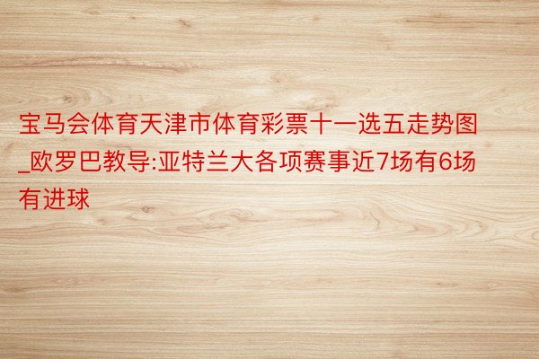 宝马会体育天津市体育彩票十一选五走势图_欧罗巴教导:亚特兰大各项赛事近7场有6场有进球