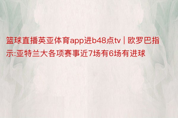 篮球直播英亚体育app进b48点tv | 欧罗巴指示:亚特兰大各项赛事近7场有6场有进球