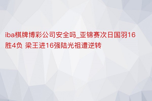 iba棋牌博彩公司安全吗_亚锦赛次日国羽16胜4负 梁王进16强陆光祖遭逆转