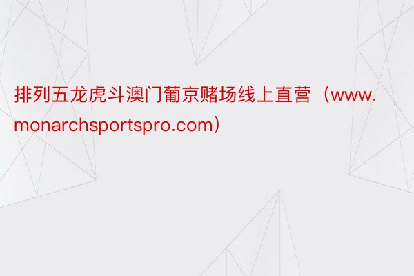 排列五龙虎斗澳门葡京赌场线上直营（www.monarchsportspro.com）