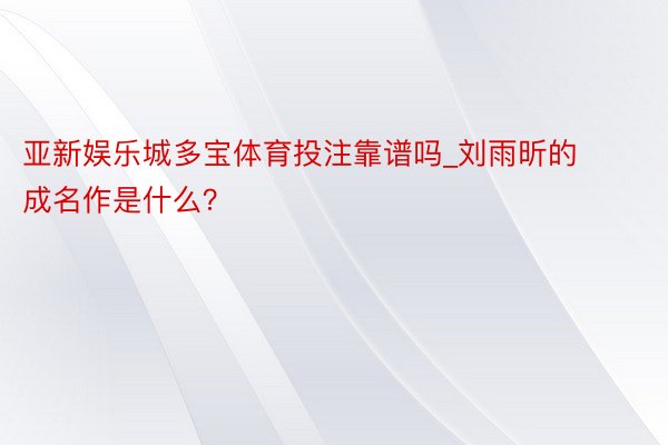 亚新娱乐城多宝体育投注靠谱吗_刘雨昕的成名作是什么?
