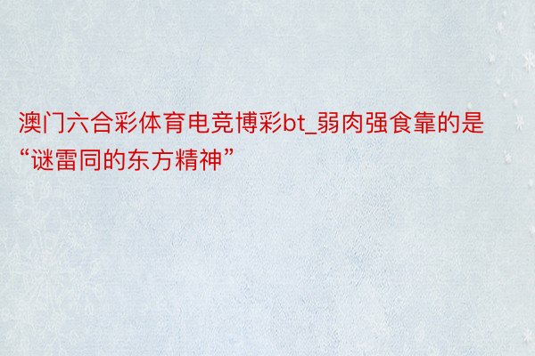 澳门六合彩体育电竞博彩bt_弱肉强食靠的是“谜雷同的东方精神”