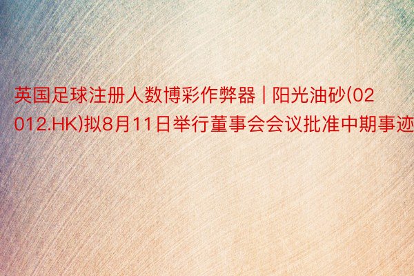 英国足球注册人数博彩作弊器 | 阳光油砂(02012.HK)拟8月11日举行董事会会议批准中期事迹