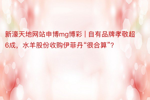 新濠天地网站申博mg博彩 | 自有品牌孝敬超6成，水羊股份收购伊菲丹“很合算”？