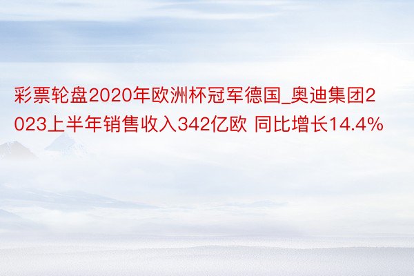 彩票轮盘2020年欧洲杯冠军德国_奥迪集团2023上半年销售收入342亿欧 同比增长14.4%