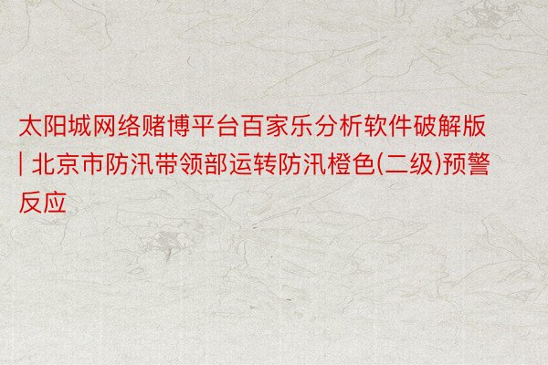 太阳城网络赌博平台百家乐分析软件破解版 | 北京市防汛带领部运转防汛橙色(二级)预警反应