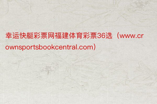 幸运快艇彩票网福建体育彩票36选（www.crownsportsbookcentral.com）