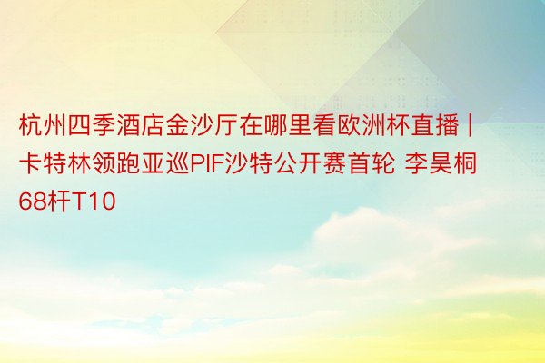 杭州四季酒店金沙厅在哪里看欧洲杯直播 | 卡特林领跑亚巡PIF沙特公开赛首轮 李昊桐68杆T10