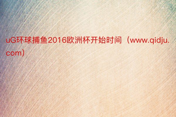 uG环球捕鱼2016欧洲杯开始时间(www.qidju.com)