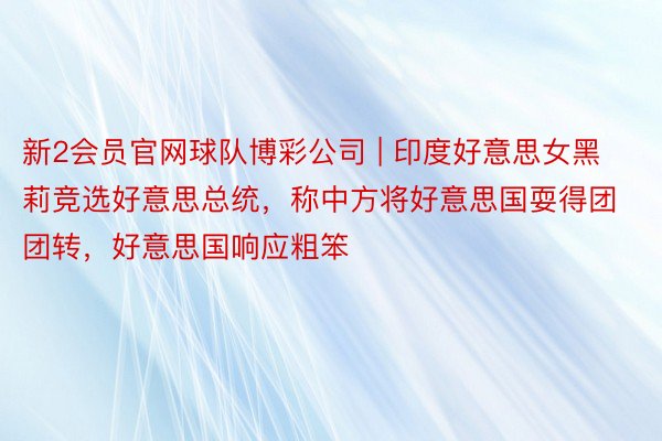 新2会员官网球队博彩公司 | 印度好意思女黑莉竞选好意思总统，称中方将好意思国耍得团团转，好意思国响应粗笨