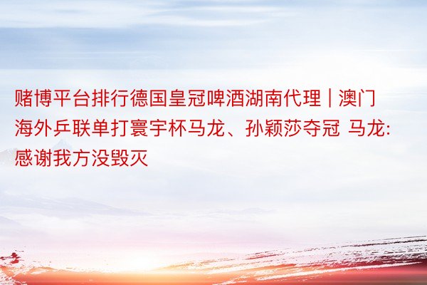 赌博平台排行德国皇冠啤酒湖南代理 | 澳门海外乒联单打寰宇杯马龙、孙颖莎夺冠 马龙:感谢我方没毁灭