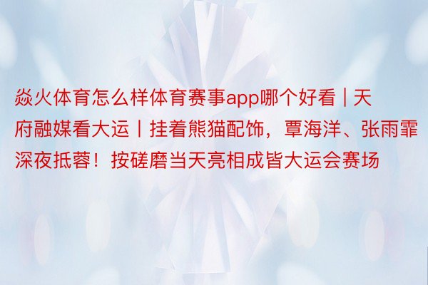 焱火体育怎么样体育赛事app哪个好看 | 天府融媒看大运丨挂着熊猫配饰，覃海洋、张雨霏深夜抵蓉！按磋磨当天亮相成皆大运会赛场